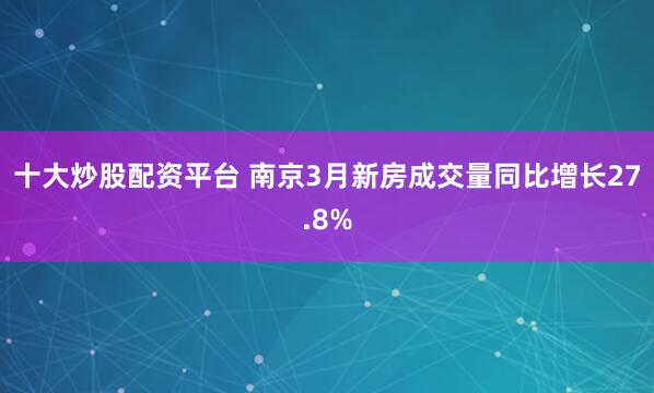 十大炒股配资平台 南京3月新房成交量同比增长27.8%