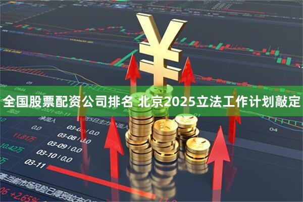全国股票配资公司排名 北京2025立法工作计划敲定