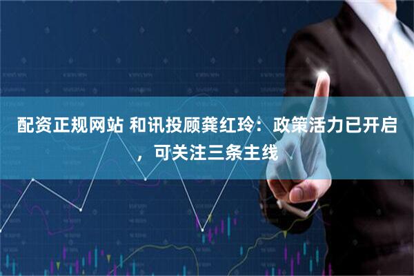 配资正规网站 和讯投顾龚红玲：政策活力已开启，可关注三条主线