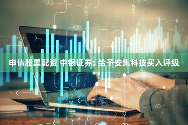 申请股票配资 中银证券: 给予安集科技买入评级