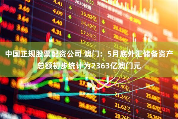 中国正规股票配资公司 澳门：5月底外汇储备资产总额初步统计为2363亿澳门元