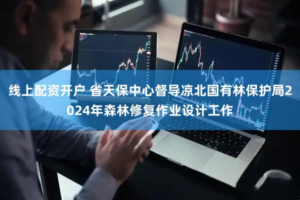 线上配资开户 省天保中心督导凉北国有林保护局2024年森林修复作业设计工作