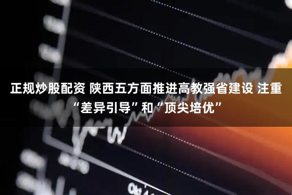 正规炒股配资 陕西五方面推进高教强省建设 注重“差异引导”和“顶尖培优”