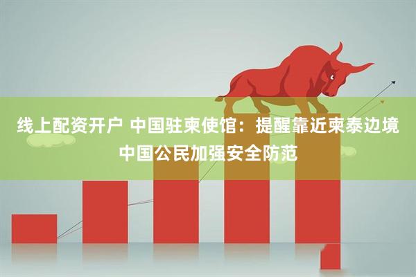 线上配资开户 中国驻柬使馆：提醒靠近柬泰边境中国公民加强安全防范