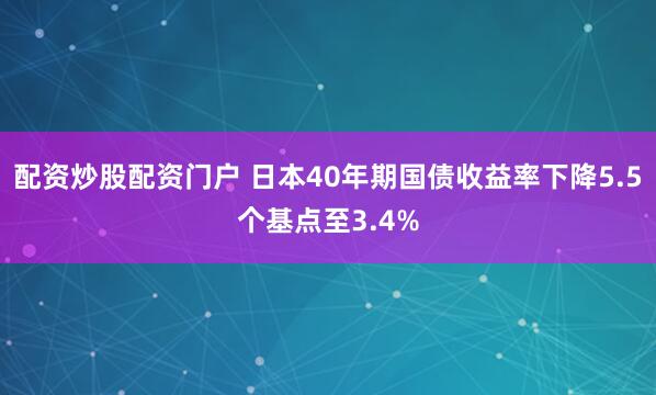 配资炒股配资门户 日本40年期国债收益率下降5.5个基点至3.4%