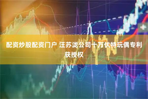 配资炒股配资门户 汪苏泷公司十万伏特玩偶专利获授权
