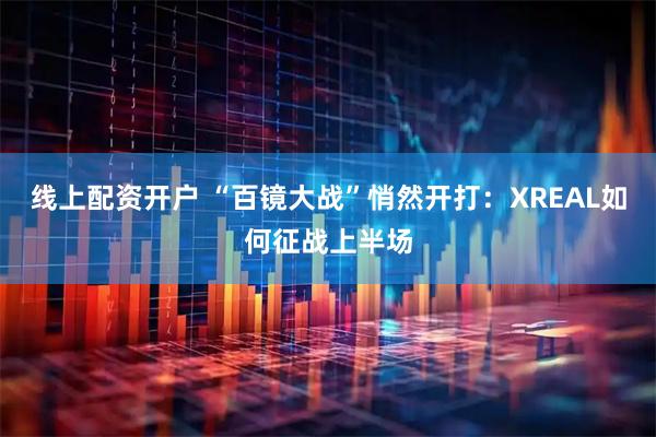 线上配资开户 “百镜大战”悄然开打：XREAL如何征战上半场