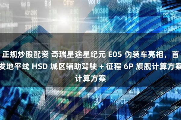 正规炒股配资 奇瑞星途星纪元 E05 伪装车亮相，首发地平线 HSD 城区辅助驾驶 + 征程 6P 旗舰计算方案