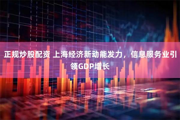 正规炒股配资 上海经济新动能发力，信息服务业引领GDP增长