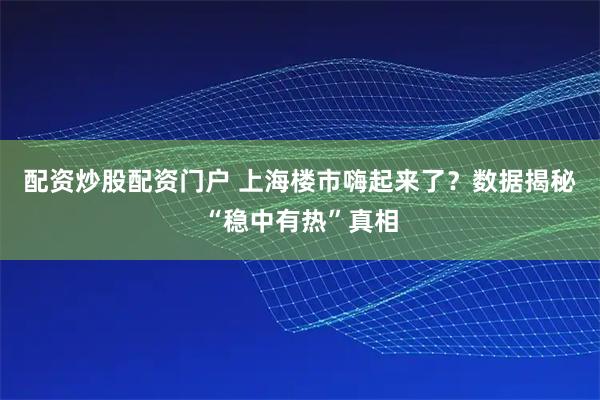 配资炒股配资门户 上海楼市嗨起来了？数据揭秘“稳中有热”真相