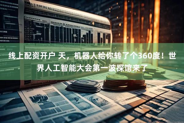 线上配资开户 天，机器人给你转了个360度！世界人工智能大会第一波探馆来了