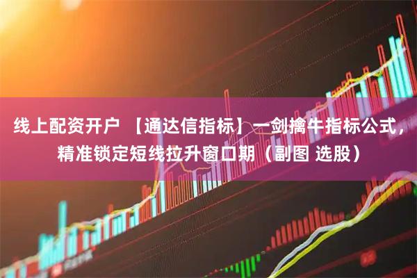 线上配资开户 【通达信指标】一剑擒牛指标公式，精准锁定短线拉升窗口期（副图 选股）