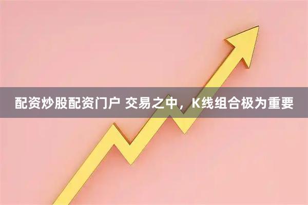 配资炒股配资门户 交易之中，K线组合极为重要