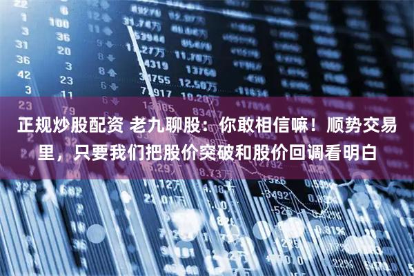 正规炒股配资 老九聊股：你敢相信嘛！顺势交易里，只要我们把股价突破和股价回调看明白