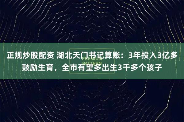 正规炒股配资 湖北天门书记算账：3年投入3亿多鼓励生育，全市有望多出生3千多个孩子
