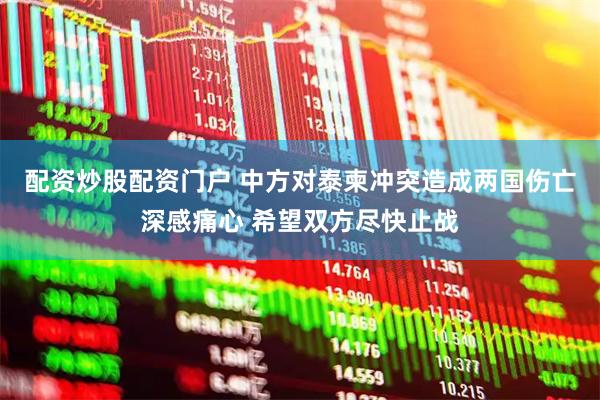 配资炒股配资门户 中方对泰柬冲突造成两国伤亡深感痛心 希望双方尽快止战