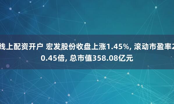 线上配资开户 宏发股份收盘上涨1.45%, 滚动市盈率20.45倍, 总市值358.08亿元