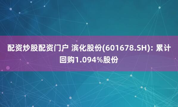 配资炒股配资门户 滨化股份(601678.SH): 累计回购1.094%股份