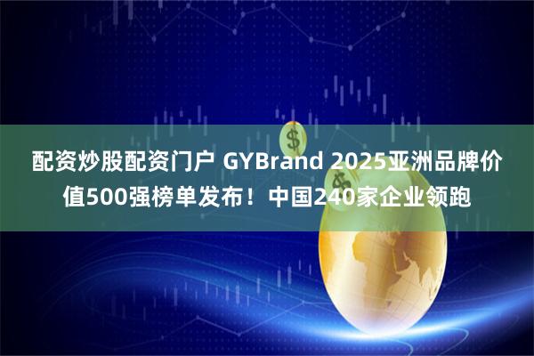 配资炒股配资门户 GYBrand 2025亚洲品牌价值500强榜单发布！中国240家企业领跑