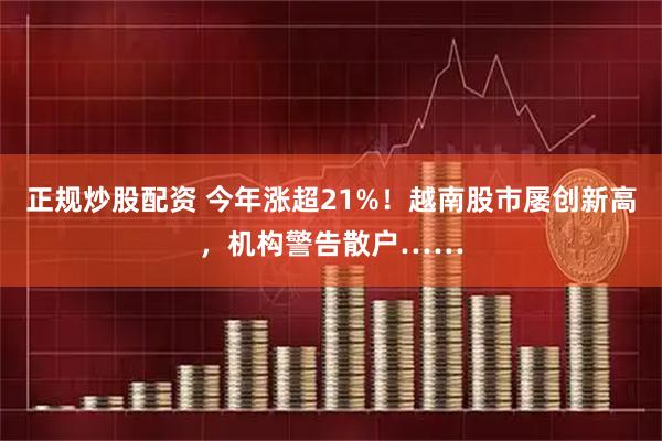 正规炒股配资 今年涨超21%！越南股市屡创新高，机构警告散户……