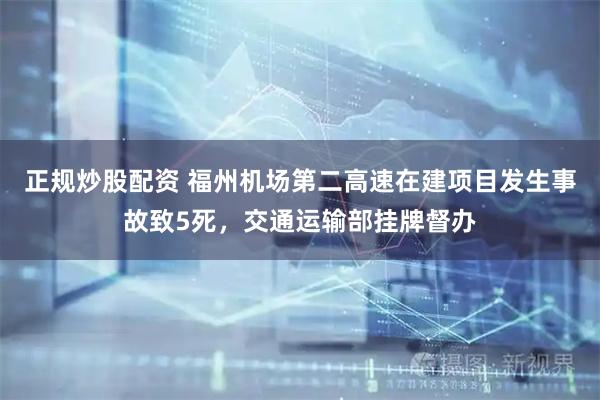 正规炒股配资 福州机场第二高速在建项目发生事故致5死，交通运输部挂牌督办
