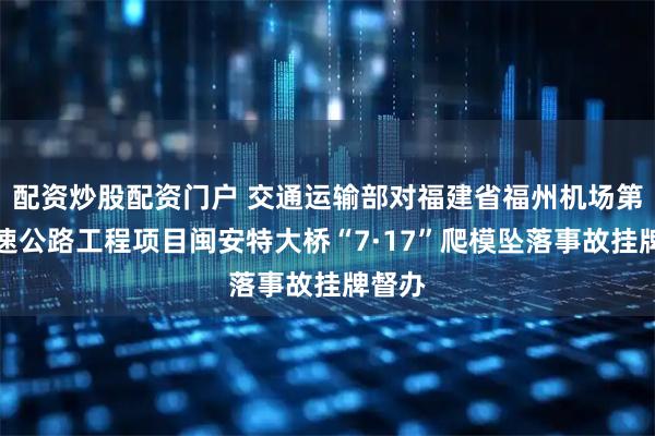 配资炒股配资门户 交通运输部对福建省福州机场第二高速公路工程项目闽安特大桥“7·17”爬模坠落事故挂牌督办