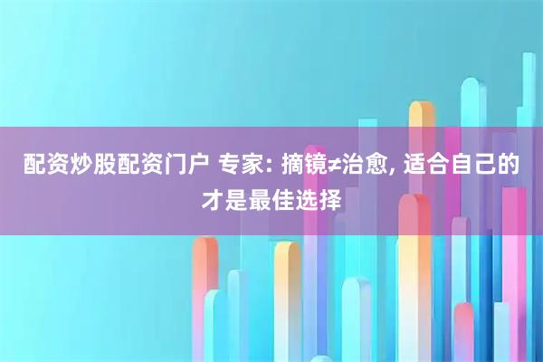 配资炒股配资门户 专家: 摘镜≠治愈, 适合自己的才是最佳选择