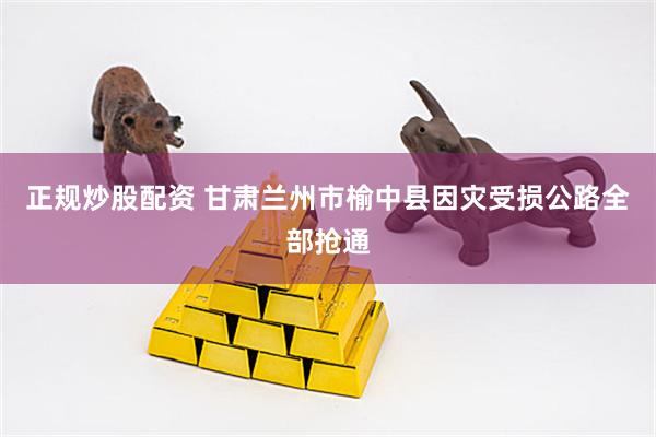 正规炒股配资 甘肃兰州市榆中县因灾受损公路全部抢通