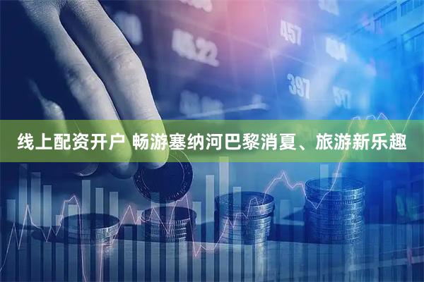 线上配资开户 畅游塞纳河巴黎消夏、旅游新乐趣