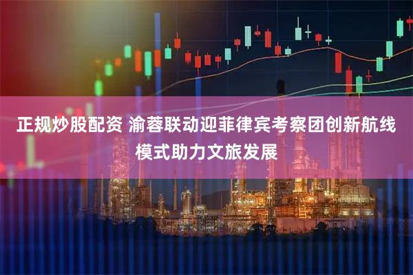 正规炒股配资 渝蓉联动迎菲律宾考察团创新航线模式助力文旅发展