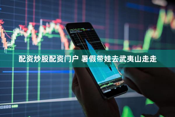 配资炒股配资门户 暑假带娃去武夷山走走