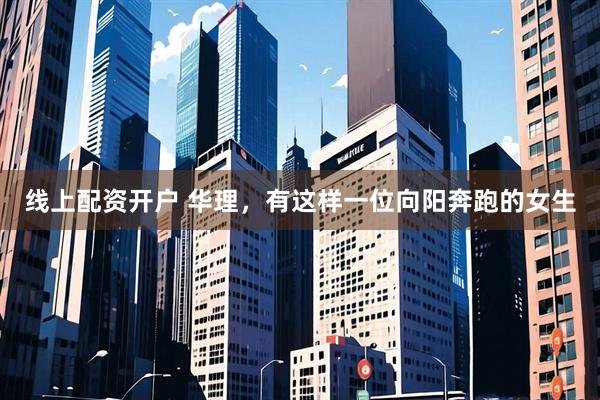 线上配资开户 华理，有这样一位向阳奔跑的女生
