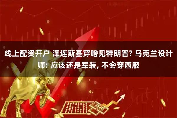 线上配资开户 泽连斯基穿啥见特朗普? 乌克兰设计师: 应该还是军装, 不会穿西服