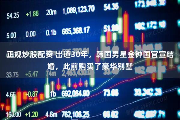正规炒股配资 出道30年，韩国男星金钟国官宣结婚，此前购买了豪华别墅