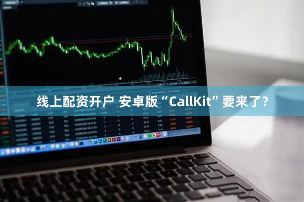 线上配资开户 安卓版“CallKit”要来了？