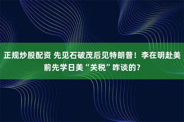 正规炒股配资 先见石破茂后见特朗普！李在明赴美前先学日美“关税”咋谈的？