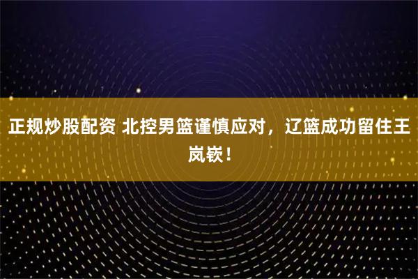 正规炒股配资 北控男篮谨慎应对，辽篮成功留住王岚嵚！