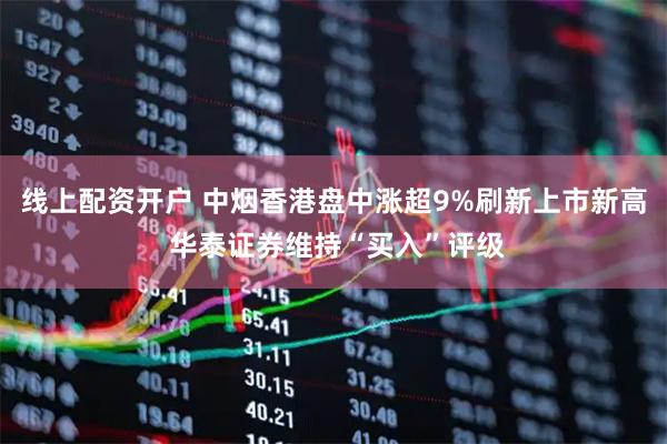 线上配资开户 中烟香港盘中涨超9%刷新上市新高 华泰证券维持“买入”评级