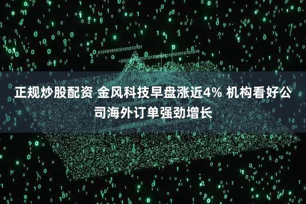 正规炒股配资 金风科技早盘涨近4% 机构看好公司海外订单强劲增长