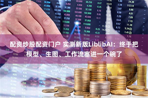 配资炒股配资门户 实测新版LiblibAI：终于把模型、生图、工作流塞进一个碗了