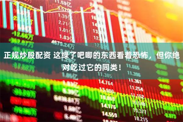 正规炒股配资 这绿了吧唧的东西看着恐怖，但你绝对吃过它的同类！