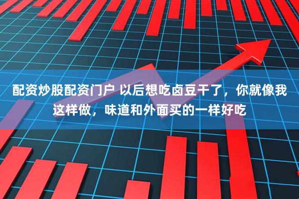 配资炒股配资门户 以后想吃卤豆干了,你就像我这样做,味道和外面买的一样好吃