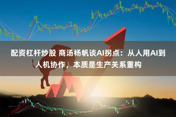 配资杠杆炒股 商汤杨帆谈AI拐点：从人用AI到人机协作，本质是生产关系重构