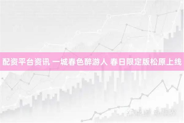 配资平台资讯 一城春色醉游人 春日限定版松原上线