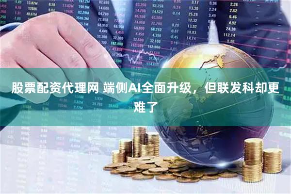 股票配资代理网 端侧AI全面升级，但联发科却更难了