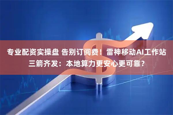 专业配资实操盘 告别订阅费！雷神移动AI工作站三箭齐发：本地算力更安心更可靠？