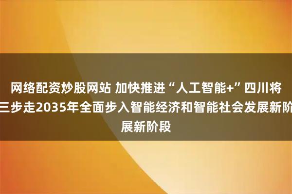 网络配资炒股网站 加快推进“人工智能+”四川将分三步走2035年全面步入智能经济和智能社会发展新阶段
