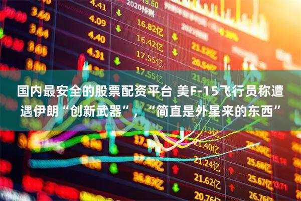 国内最安全的股票配资平台 美F-15飞行员称遭遇伊朗“创新武器”，“简直是外星来的东西”