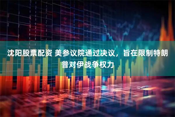 沈阳股票配资 美参议院通过决议，旨在限制特朗普对伊战争权力
