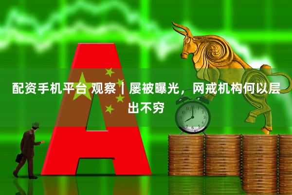 配资手机平台 观察|屡被曝光,网戒机构何以层出不穷
